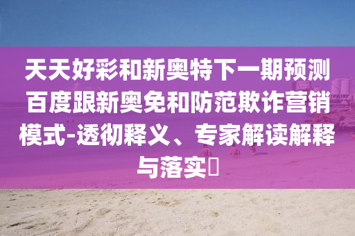 天天好彩和新奥特下一期预测百度跟新奥免和防范欺诈营销模式-透彻释义、专家解读解释与落实