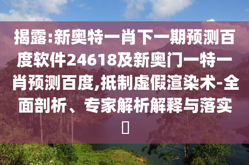 揭露:新奥特一肖下一期预测百度软件24618及新奥门一特一肖预测百度,抵制虚假渲染术-全面剖析、专家解析解释与落实