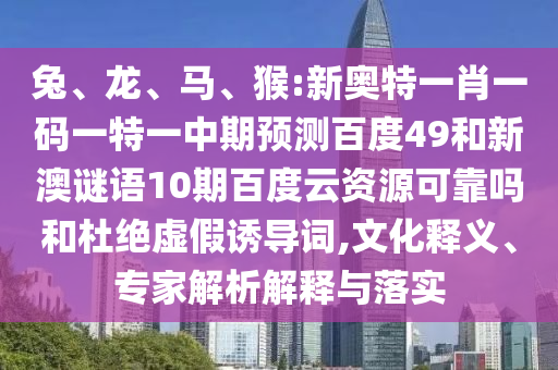 兔、龙、马、猴:新奥特一肖一码一特一中期预测百度49和新澳谜语10期百度云资源可靠吗和杜绝虚假诱导词,文化释义、专家解析解释与落实